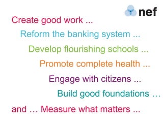Create good work ...
  Reform the banking system ...
    Develop flourishing schools ...
      Promote complete health ...
         Engage with citizens ...
           Build good foundations …
and … Measure what matters ...
 