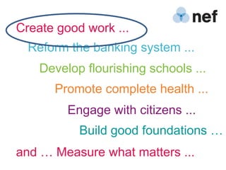 Create good work ...
  Reform the banking system ...
    Develop flourishing schools ...
      Promote complete health ...
         Engage with citizens ...
           Build good foundations …
and … Measure what matters ...
 
