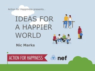 Action for Happiness presents…



     IDEAS FOR
     A HAPPIER
     WORLD
      Nic Marks
 