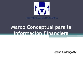 Marco Conceptual para la
Información Financiera
Universidad de Margarita
Jesús Ordosgoitty
UNIVERSIDAD DE MARGARITA
 