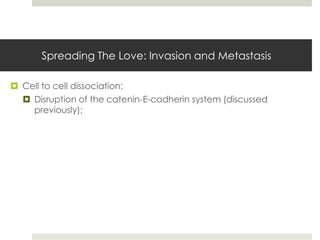Spreading The Love: Invasion and Metastasis

 Cell to cell dissociation:
   Disruption of the catenin-E-cadherin system (discussed
    previously);
 
