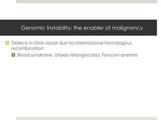 Genomic Instability: the enabler of malignancy

 Defects in DNA repair due to chromosome homologous
  recombination:
   Blood syndrome, ataxia-telangiecasia, Fanconi anemia
 