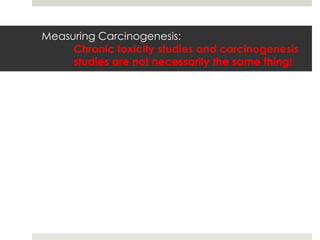 Measuring Carcinogenesis:
     Chronic toxicity studies and carcinogenesis
     studies are not necessarily the same thing!
 