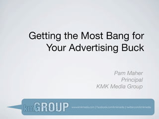Getting the Most Bang for
   Your Advertising Buck

                                 Pam Maher
                                   Principal
                            KMK Media Group


         www.kmkmedia.com | Facebook.com/kmkmedia | twitter.com/kmkmedia
 
