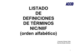 LISTADO
       DE
  DEFINICIONES
  DE TÉRMINOS
     NIC/NIIF
(orden alfabético)
                     Francesc Gómez Valls
                     Davinia Alcalá Jiménez




                                          1
 