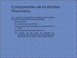 Componentes de los Estados Financieros Un conjunto completo de estados financieros incluirá los siguientes componentes:  (a) balance;  (b) estado de resultados;  (c)un estado de cambios en el patrimonio neto  (d) estado de flujo de efectivo; y  (e) notas, en las que se incluirá un resumen de las políticas contables más significativas y otras notas explicativas.   