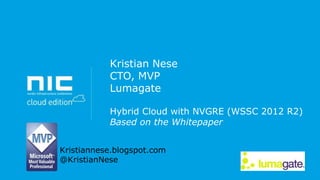 Kristian Nese
CTO, MVP
Lumagate
Hybrid Cloud with NVGRE (WSSC 2012 R2)
Based on the Whitepaper
Kristiannese.blogspot.com
@KristianNese

 