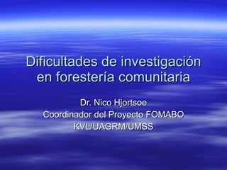 Dificultades de investigación en forestería comunitaria Dr. Nico Hjortsoe Coordinador del Proyecto FOMABO KVL/UAGRM/UMSS 