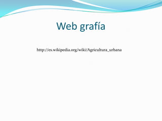 Web grafía
http://es.wikipedia.org/wiki/Agricultura_urbana
 
