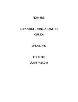 NOMBRE:
BERNARDO GARNICA RAMIREZ
CURSO:
UNDECIMO
COLEGIO:
JUAN PABLO II
 