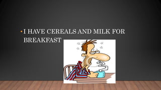 •I HAVE CEREALS AND MILK FOR
BREAKFAST
 