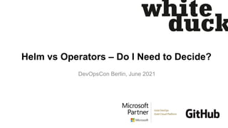Helm vs Operators – Do I Need to Decide?
DevOpsCon Berlin, June 2021
 