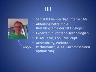 Hi!Seit 2003 bei der 1&1 Internet AGAbteilung betreut die Bestellsysteme der 1&1 (Shops)Experte für Frontend-TechnologienHTML, XML, CSS, JavaScriptAccessibility, Website Performance, AJAX, SuchmaschinenoptimierungNico
