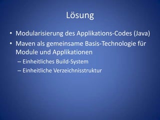 LösungModularisierung des Applikations-Codes (Java)Maven als gemeinsame Basis-Technologie für Module und ApplikationenEinheitliches Build-SystemEinheitliche Verzeichnisstruktur