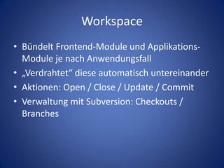 WorkspaceBündelt Frontend-Module und Applikations-Module je nach Anwendungsfall„Verdrahtet“ diese automatisch untereinanderAktionen: Open / Close / Update / CommitVerwaltung mit Subversion: Checkouts / Branches