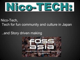 Nico-Tech,
Tech for fun community and culture in Japan
..and Story driven making
 