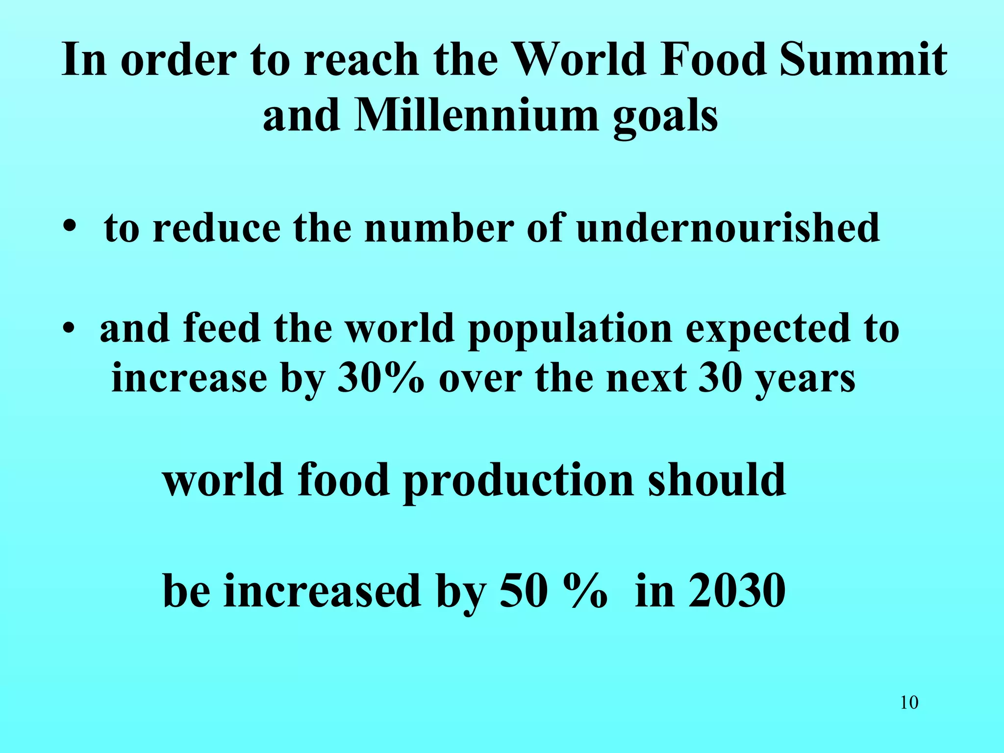 In order to reach the World Food Summit  and Millennium goals to reduce the number of undernourished and feed the world population expected to increase by 30% over the next 30 years world food production should  be increased by 50 %  in 2030 