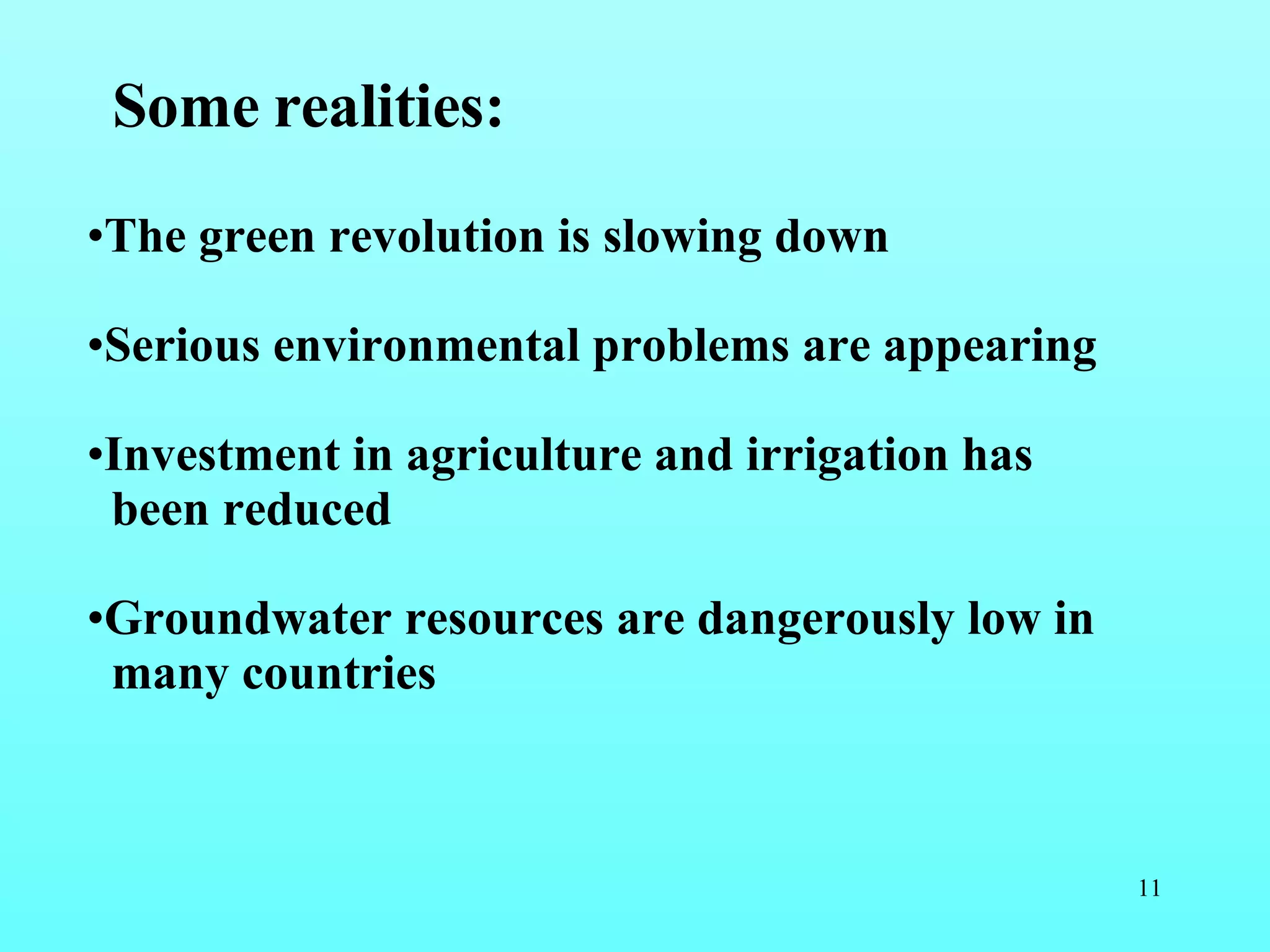 Some realities:   The green revolution is slowing down Serious environmental problems are appearing Investment in agriculture and irrigation has been reduced Groundwater resources are dangerously low in many countries 