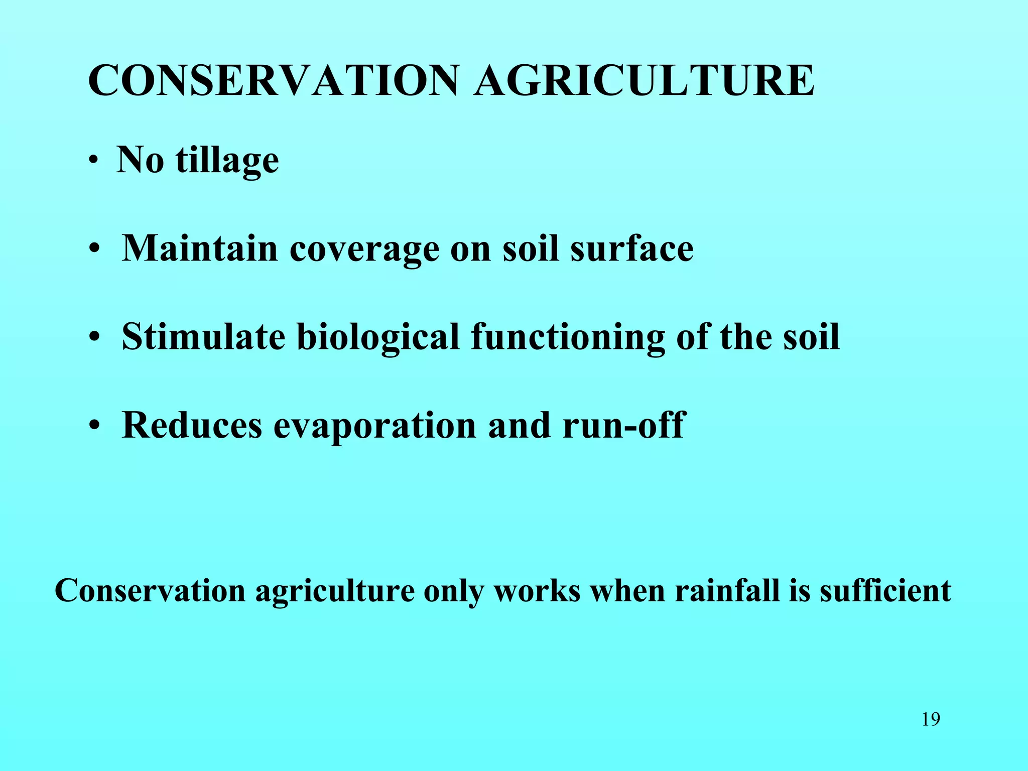 CONSERVATION AGRICULTURE No tillage Maintain coverage on soil surface Stimulate biological functioning of the soil Reduces evaporation and run-off Conservation agriculture only works when rainfall is sufficient 