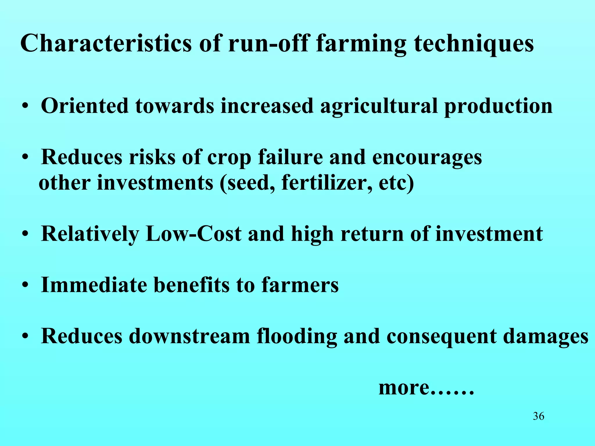 Characteristics of run-off farming techniques Oriented towards increased agricultural production Reduces risks of crop failure and encourages  other investments (seed, fertilizer, etc) Relatively Low-Cost and high return of investment Immediate benefits to farmers Reduces downstream flooding and consequent damages more……  