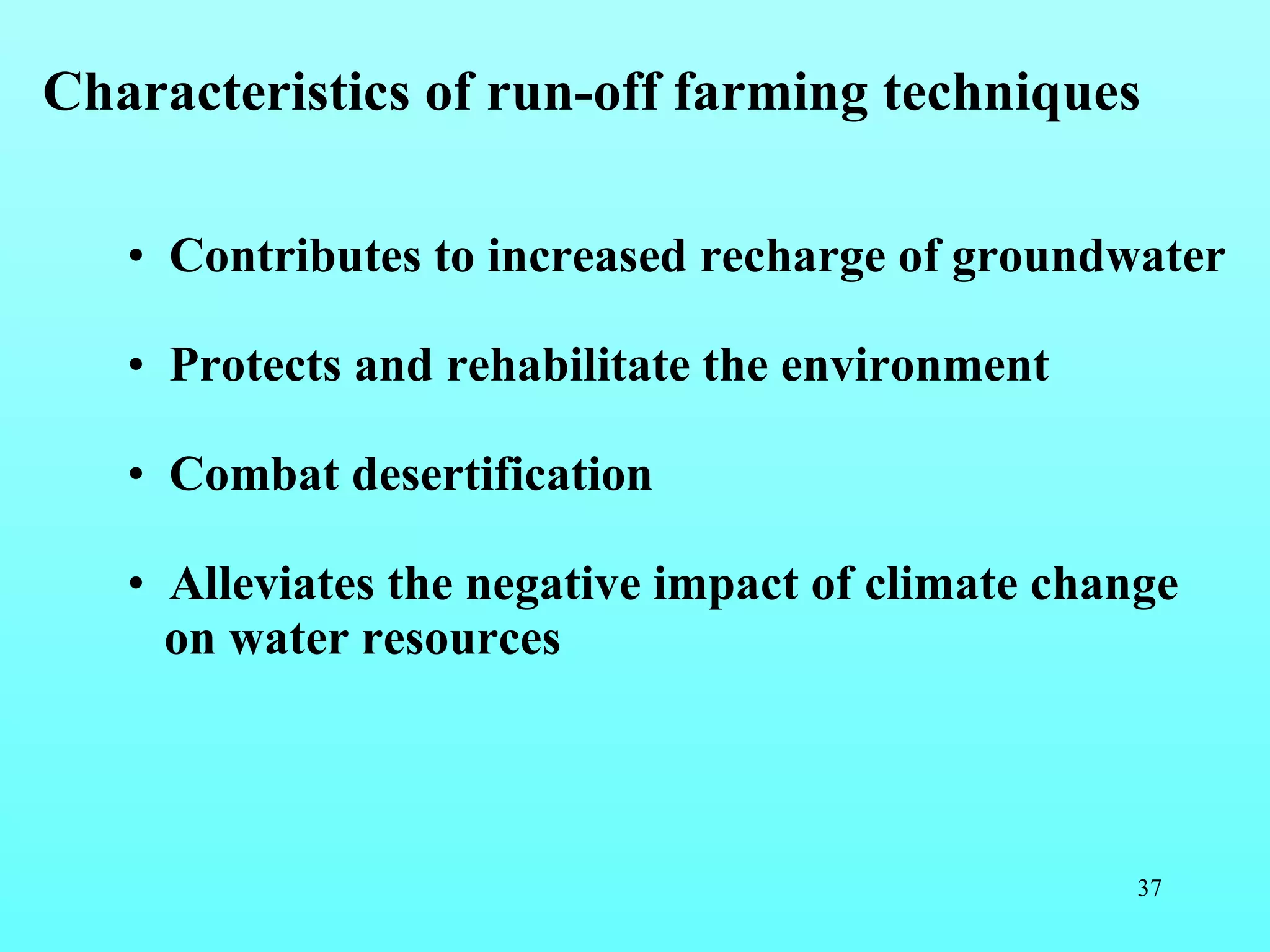 Contributes to increased recharge of groundwater Protects and rehabilitate the environment Combat desertification Alleviates the negative impact of climate change on water resources Characteristics of run-off farming techniques 