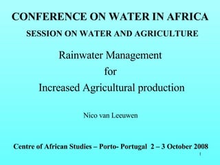 Rainwater Management  for  Increased Agricultural production Centre of African Studies – Porto- Portugal  2 – 3 October 2008 CONFERENCE ON WATER IN AFRICA SESSION ON WATER AND AGRICULTURE Nico van Leeuwen  