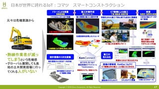 Copyright © 2016 Uhuru Corporation, All Right Reserved. 17
日本が世界に誇れるIoT：コマツ スマートコンストラクション
•熟練作業者が減っ
てしまうという危機感
•グローバル展開しても奥
地の土木開発現場に行っ
てくれる人がいない
元々は危機意識から
 