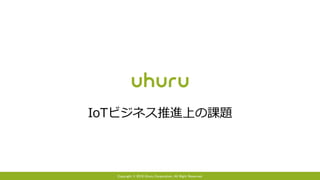 Copyright © 2016 Uhuru Corporation, All Right Reserved.
IoTビジネス推進上の課題
 