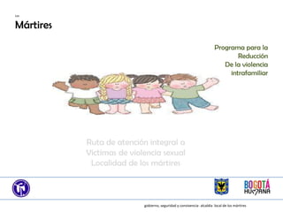 Los


Mártires
                                                                       Programa para la
                                                                               Reducción
                                                                          De la violencia
                                                                            intrafamiliar




           Ruta de atención integral a
           Victimas de violencia sexual
            Localidad de los mártires



                           gobierno, seguridad y convivencia- alcaldia local de los mártires
 