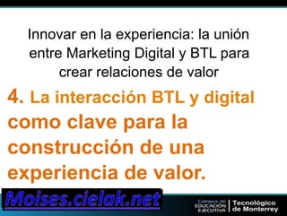 Innovar en la experiencia: la unión 
entre Marketing Digital y BTL para 
crear relaciones de valor 
4. La interacción BTL y digital 
como clave para la 
construcción de una 
experiencia de valor. 
 