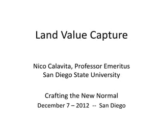 Land Value Capture

Nico Calavita, Professor Emeritus
   San Diego State University

   Crafting the New Normal
 December 7 – 2012 -- San Diego
 