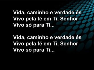 Vida, caminho e verdade és
Vivo pela fé em Ti, Senhor
Vivo só para Ti...
Vida, caminho e verdade és
Vivo pela fé em Ti, Senhor
Vivo só para Ti...
 