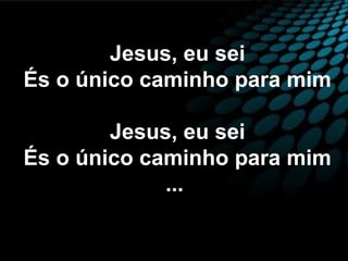 Jesus, eu sei
És o único caminho para mim
Jesus, eu sei
És o único caminho para mim
...
 