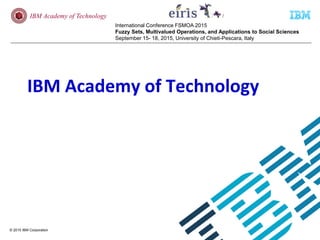© 2015 IBM Corporation
IBM Academy of Technology
International Conference FSMOA 2015
Fuzzy Sets, Multivalued Operations, a...