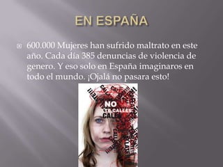  600.000 Mujeres han sufrido maltrato en este
año. Cada día 385 denuncias de violencia de
genero. Y eso solo en España imaginaros en
todo el mundo. ¡Ojalá no pasara esto!
 