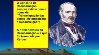 • O Conceito da
Reencarnação
sempre existiu com o
nome de
“Transmigração das
almas ,Metempsicose
e Ressurreição”;
• A Nomenclatura da
Reencarnação é a que
foi inventada por
Kardec;
 