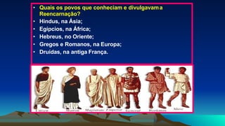 • Quais os povos que conheciam e divulgavama
Reencarnação?
• Hindus, na Ásia;
• Egípcios, na África;
• Hebreus, no Oriente;
• Gregos e Romanos, na Europa;
• Druídas, na antiga França.
 