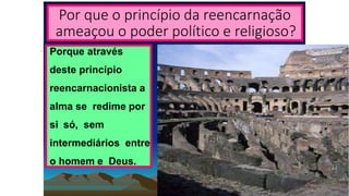 Por que o princípio da reencarnação
ameaçou o poder político e religioso?
• Porque através
deste princípio
reencarnacionista a
alma se redime por
si só, sem
intermediários entre
o homem e Deus.
 