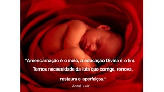 “Areencarnação é o meio, a educação Divina é o fim.
Temos necessidade da luta que corrige, renova,
restaura e aperfeiçoa.”
André Luiz
 