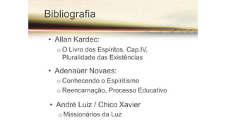 Bibliografia
• Allan Kardec:
o O Livro dos Espíritos, Cap.IV,
Pluralidade das Existências
• Adenaúer Novaes:
o Conhecendo o Espiritismo
o Reencarnação, Processo Educativo
• André Luiz / Chico Xavier
o Missionários da Luz
 