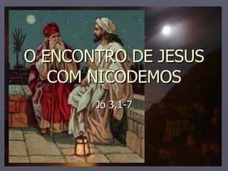 O ENCONTRO DE JESUS COM NICODEMOS Jo 3,1-7 