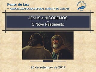 JESUS e NICODEMOSJESUS e NICODEMOS
--
O Novo NascimentoO Novo Nascimento
20 de setembro de 2017
Ponte de Luz
– ASSOCIAÇÃO SOCIOCULTURAL ESPÍRITA DE CASCAIS
 