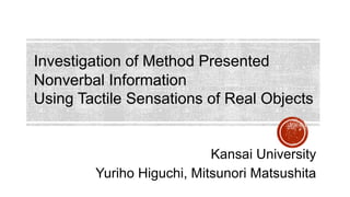 Kansai University
Yuriho Higuchi, Mitsunori Matsushita
Investigation of Method Presented
Nonverbal Information
Using Tactile Sensations of Real Objects
 