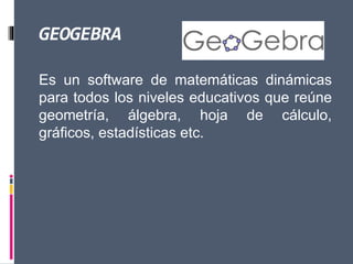 GEOGEBRA
Es un software de matemáticas dinámicas
para todos los niveles educativos que reúne
geometría, álgebra, hoja de cálculo,
gráficos, estadísticas etc.
 