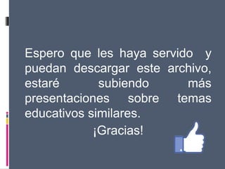 Espero que les haya servido y
puedan descargar este archivo,
estaré subiendo más
presentaciones sobre temas
educativos similares.
¡Gracias!
 
