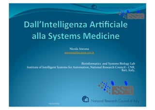 Nicola	
  Ancona	
  
ancona@ba.issia.cnr.it	
  

	
  
	
  

	
  

Bioinformatics	
  	
  and	
  Systems	
  Biology	
  Lab	
  
Institute	
  of	
  Intelligent	
  Systems	
  for	
  Automation,	
  National	
  Research	
  Council	
  -­‐	
  CNR,	
  
Bari,	
  Italy,	
  	
  

05/12/2013	
  

 