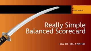 Really Simple
Balanced Scorecard
HOW TO HIRE A MATCH
By
Nicola Hoelzl
 