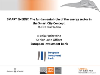 SMART ENERGY. The fundamental role of the energy sector in
the Smart City Concept.
The EIB contribution
Nicola Pochettino
Senior Loan Officer
European Investment Bank
 
