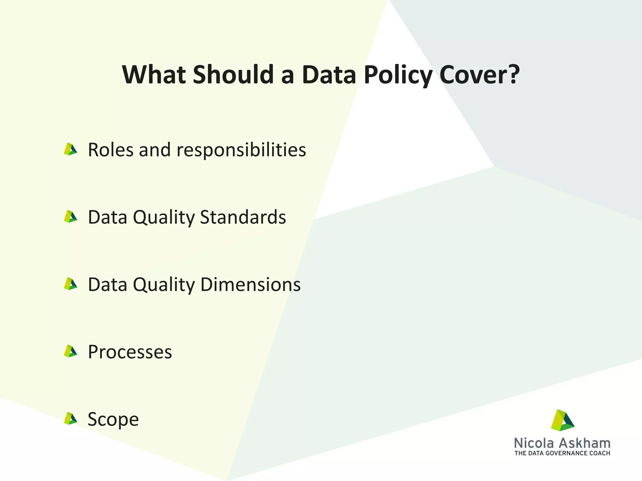 Roles and responsibilities
Data Quality Standards
Data Quality Dimensions
Processes
Scope
What Should a Data Policy Cover?
 