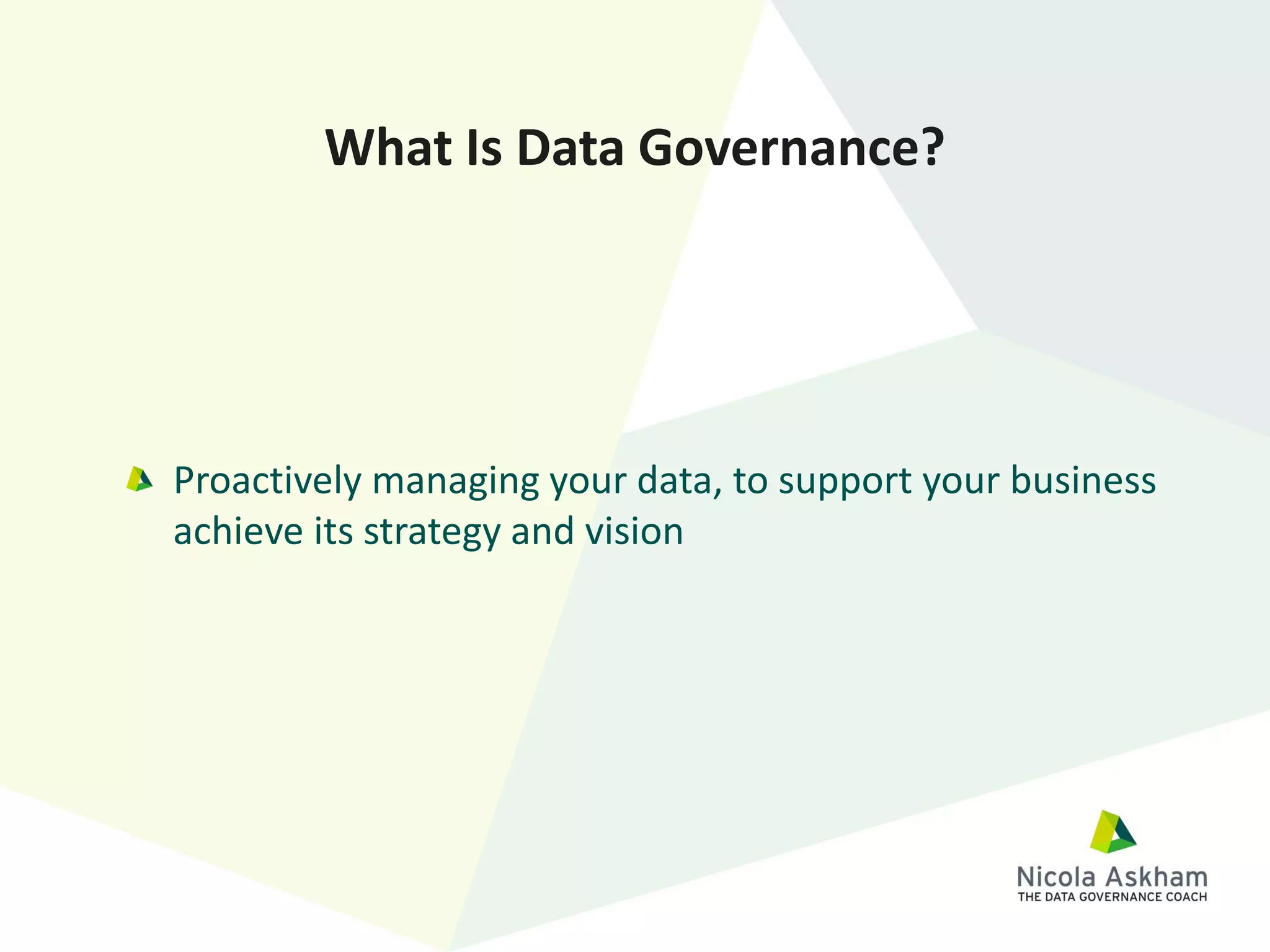 Proactively managing your data, to support your business
achieve its strategy and vision
What Is Data Governance?
 